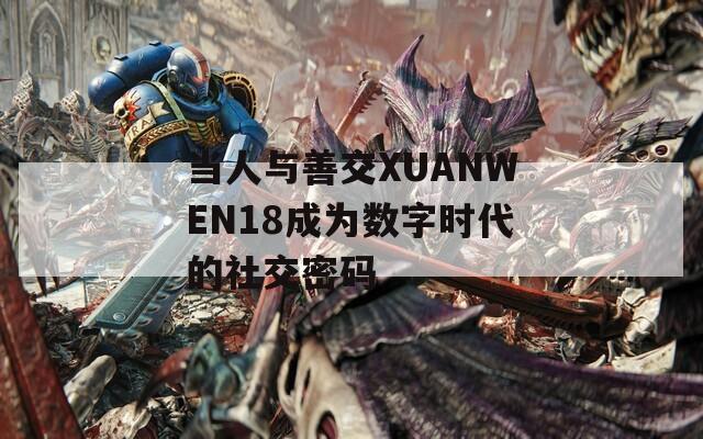 当人与善交XUANWEN18成为数字时代的社交密码