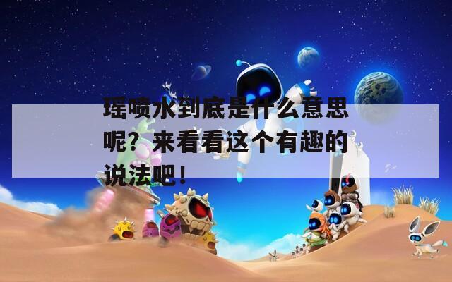瑶喷水到底是什么意思呢？来看看这个有趣的说法吧！