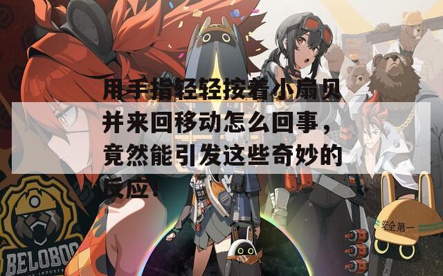 用手指轻轻按着小扇贝并来回移动怎么回事，竟然能引发这些奇妙的反应！