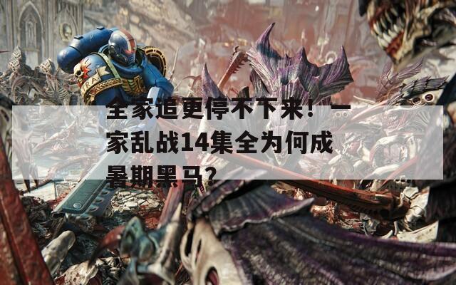 全家追更停不下来！一家乱战14集全为何成暑期黑马？