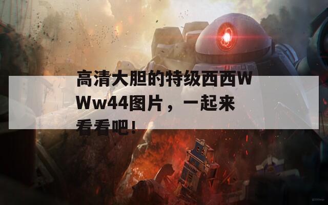 高清大胆的特级西西WWw44图片，一起来看看吧！