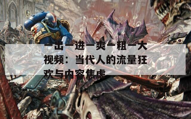 一出一进一爽一粗一大视频：当代人的流量狂欢与内容焦虑