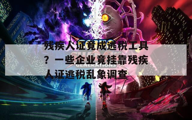 残疾人证竟成逃税工具？一些企业竟挂靠残疾人证逃税乱象调查