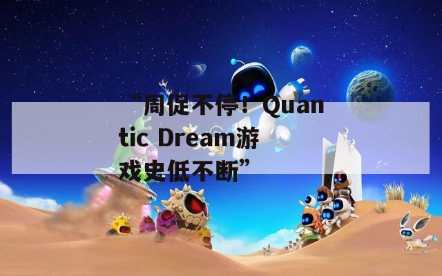 “周促不停！Quantic Dream游戏史低不断”