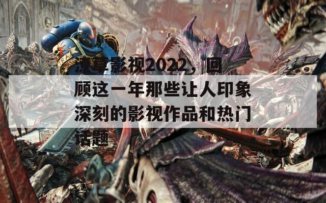 潦草影视2022，回顾这一年那些让人印象深刻的影视作品和热门话题