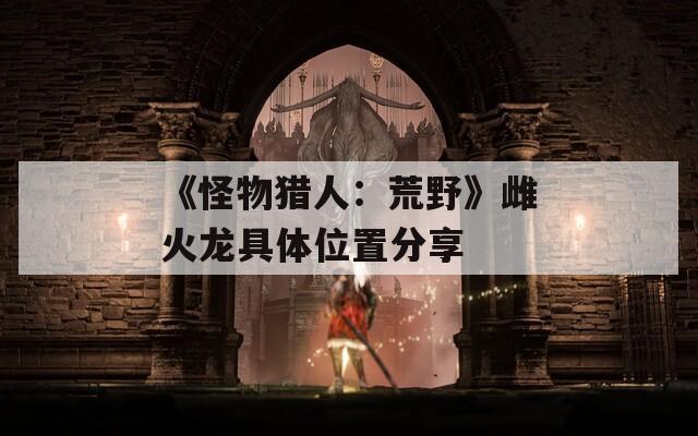 《怪物猎人：荒野》雌火龙具体位置分享