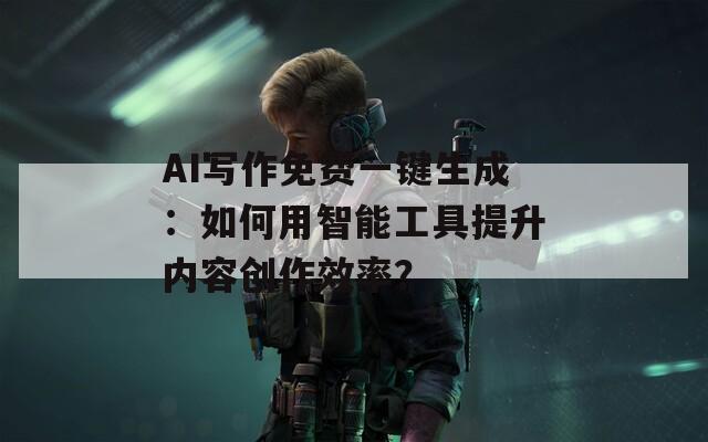 AI写作免费一键生成：如何用智能工具提升内容创作效率？