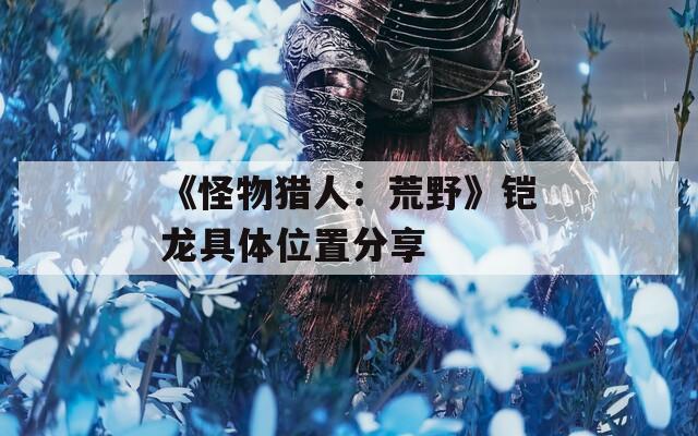 《怪物猎人：荒野》铠龙具体位置分享