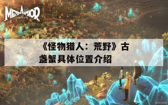 《怪物猎人：荒野》古盏蟹具体位置介绍