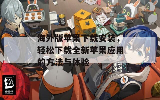 海外版苹果下载安装，轻松下载全新苹果应用的方法与体验