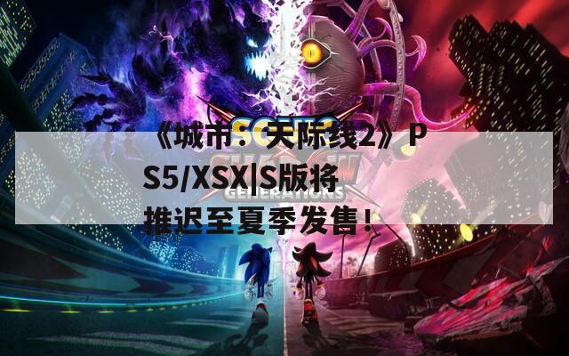 《城市：天际线2》PS5/XSX|S版将推迟至夏季发售！