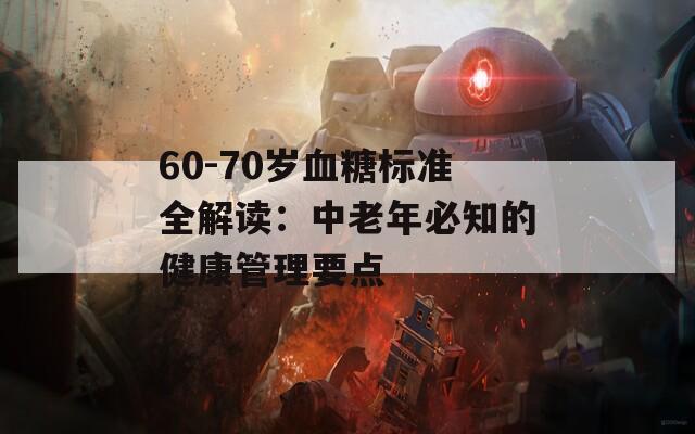60-70岁血糖标准全解读：中老年必知的健康管理要点