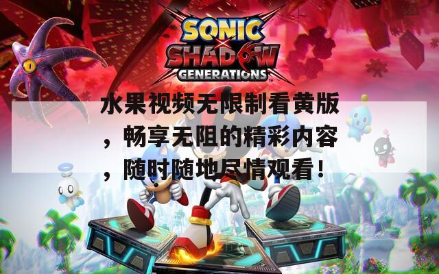 水果视频无限制看黄版，畅享无阻的精彩内容，随时随地尽情观看！