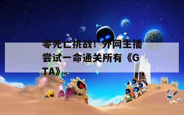 零死亡挑战！外网主播尝试一命通关所有《GTA》