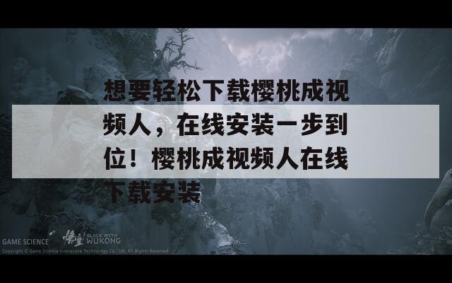 想要轻松下载樱桃成视频人，在线安装一步到位！樱桃成视频人在线下载安装