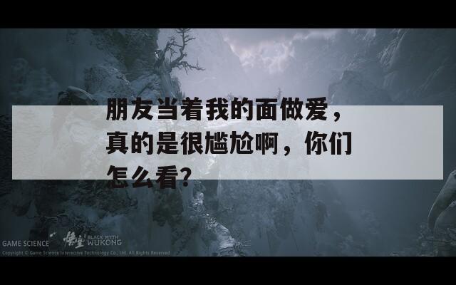 朋友当着我的面做爱，真的是很尴尬啊，你们怎么看？