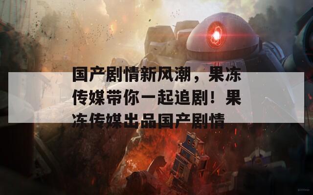 国产剧情新风潮，果冻传媒带你一起追剧！果冻传媒出品国产剧情
