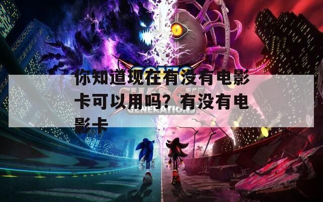你知道现在有没有电影卡可以用吗？有没有电影卡