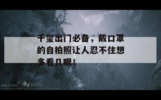 千玺出门必备，戴口罩的自拍照让人忍不住想多看几眼！