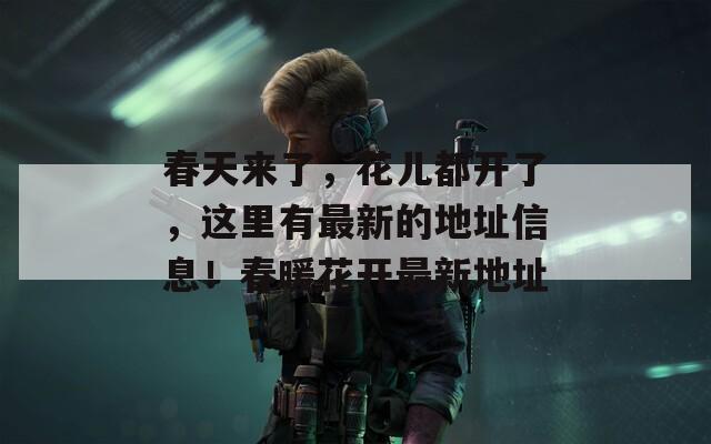 春天来了，花儿都开了，这里有最新的地址信息！春暖花开最新地址