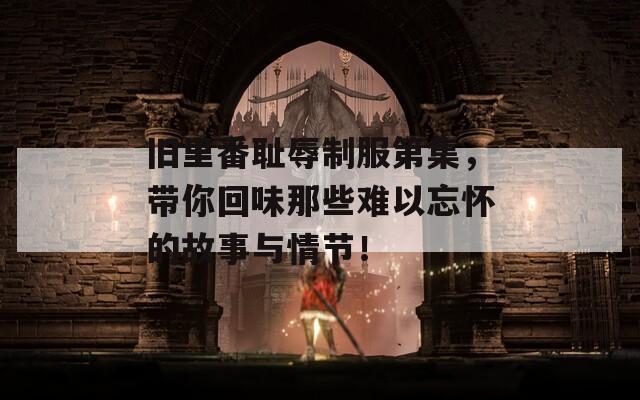 旧里番耻辱制服第集，带你回味那些难以忘怀的故事与情节！