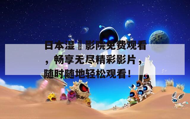 日本湿妺影院免费观看，畅享无尽精彩影片，随时随地轻松观看！
