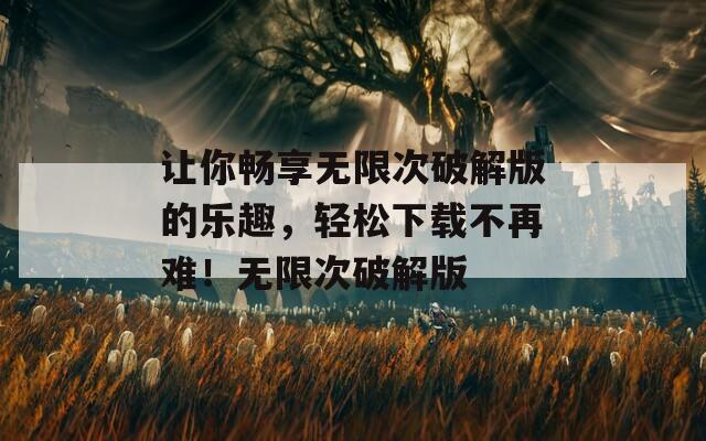 让你畅享无限次破解版的乐趣，轻松下载不再难！无限次破解版