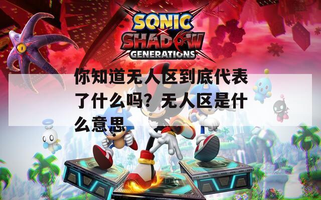 你知道无人区到底代表了什么吗？无人区是什么意思