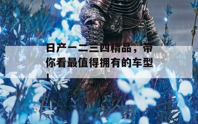 日产一二三四精品，带你看最值得拥有的车型！