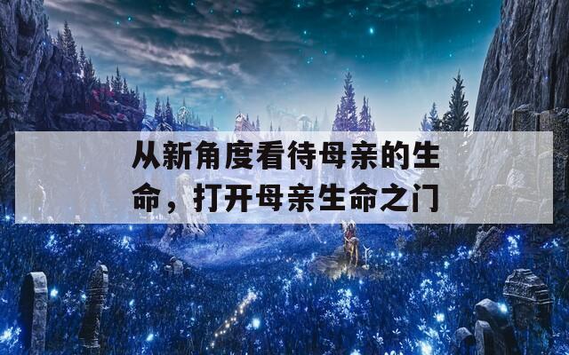 从新角度看待母亲的生命，打开母亲生命之门