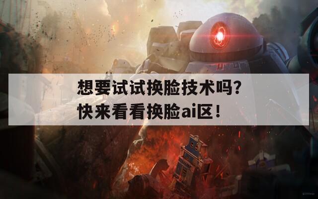 想要试试换脸技术吗？快来看看换脸ai区！