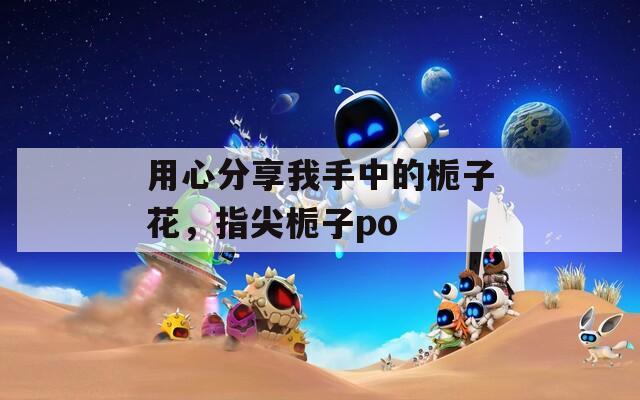 用心分享我手中的栀子花，指尖栀子po