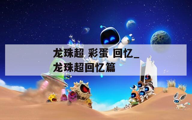 龙珠超 彩蛋 回忆_龙珠超回忆篇