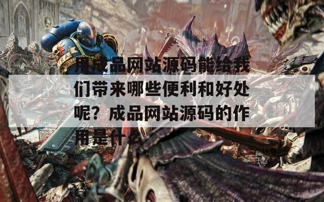 用成品网站源码能给我们带来哪些便利和好处呢？成品网站源码的作用是什么