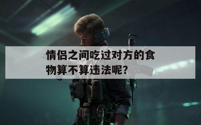 情侣之间吃过对方的食物算不算违法呢？