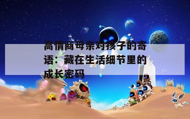 高情商母亲对孩子的寄语：藏在生活细节里的成长密码