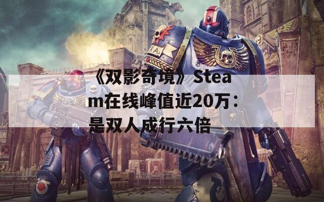 《双影奇境》Steam在线峰值近20万：是双人成行六倍