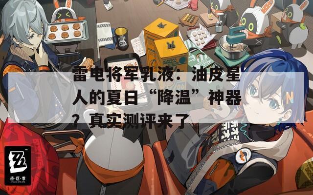 雷电将军乳液：油皮星人的夏日“降温”神器？真实测评来了