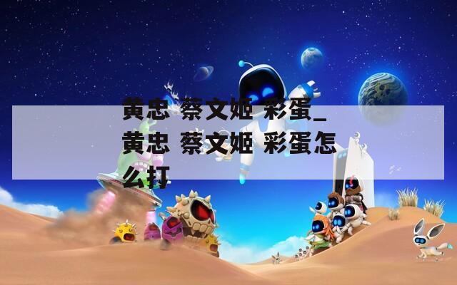 黄忠 蔡文姬 彩蛋_黄忠 蔡文姬 彩蛋怎么打