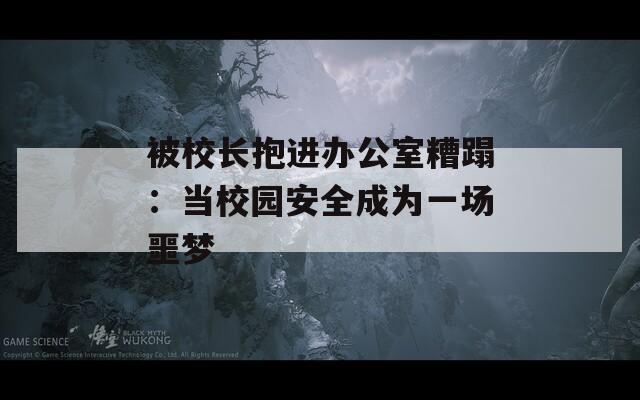 被校长抱进办公室糟蹋：当校园安全成为一场噩梦
