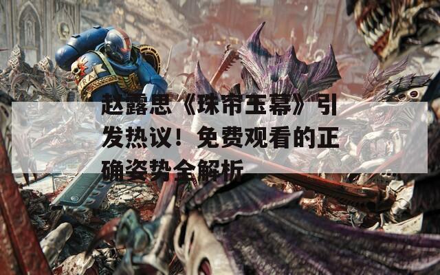 赵露思《珠帘玉幕》引发热议！免费观看的正确姿势全解析