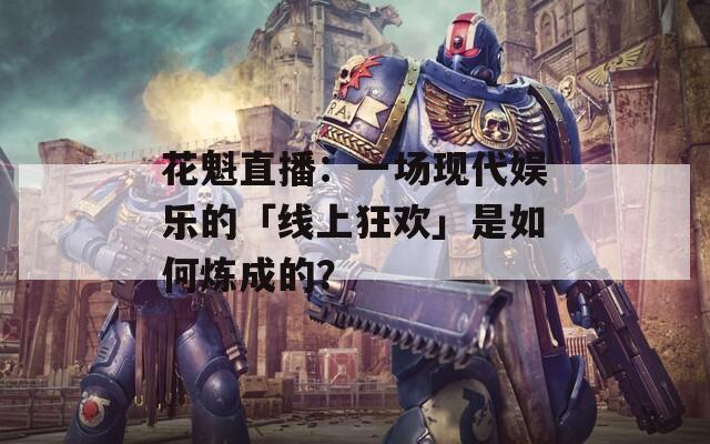 花魁直播：一场现代娱乐的「线上狂欢」是如何炼成的？