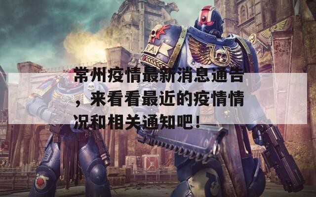 常州疫情最新消息通告，来看看最近的疫情情况和相关通知吧！
