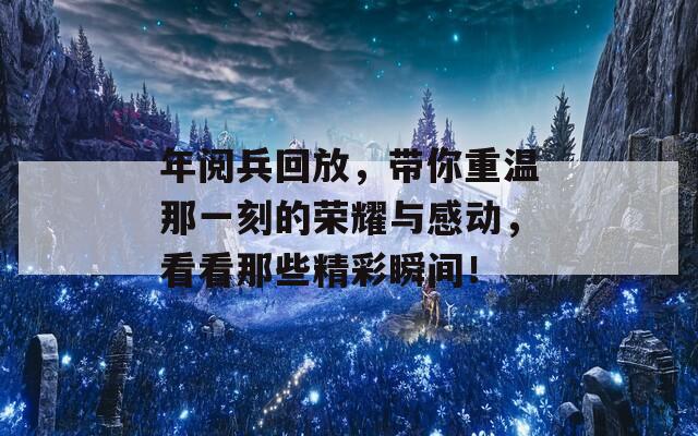 年阅兵回放，带你重温那一刻的荣耀与感动，看看那些精彩瞬间！