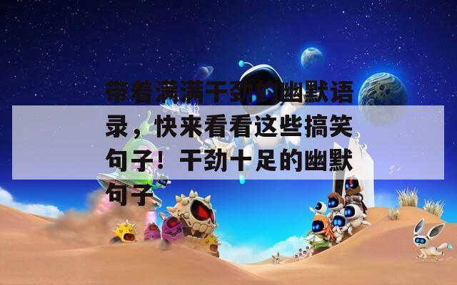带着满满干劲的幽默语录，快来看看这些搞笑句子！干劲十足的幽默句子