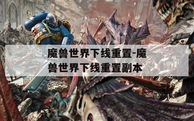 魔兽世界下线重置-魔兽世界下线重置副本
