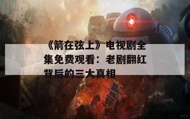 《箭在弦上》电视剧全集免费观看：老剧翻红背后的三大真相
