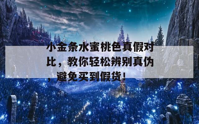 小金条水蜜桃色真假对比，教你轻松辨别真伪，避免买到假货！