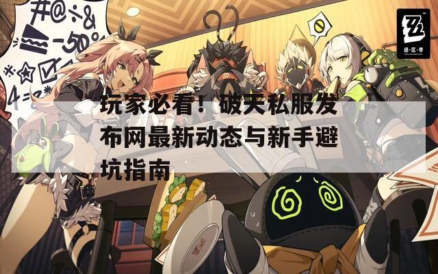 玩家必看！破天私服发布网最新动态与新手避坑指南