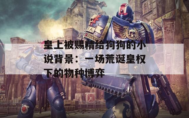 皇上被赐精给狗狗的小说背景：一场荒诞皇权下的物种博弈